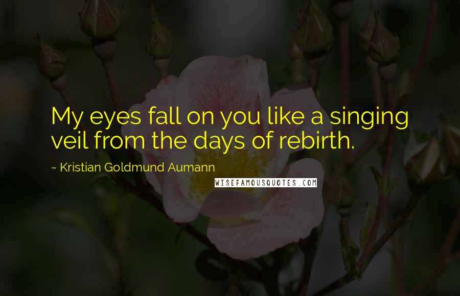 Kristian Goldmund Aumann Quotes: My eyes fall on you like a singing veil from the days of rebirth.