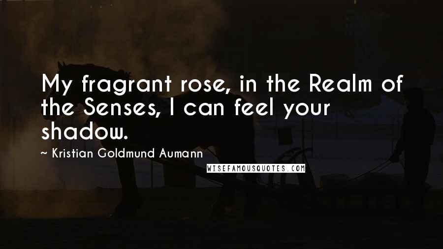 Kristian Goldmund Aumann Quotes: My fragrant rose, in the Realm of the Senses, I can feel your shadow.