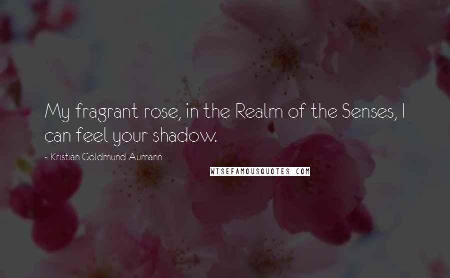 Kristian Goldmund Aumann Quotes: My fragrant rose, in the Realm of the Senses, I can feel your shadow.