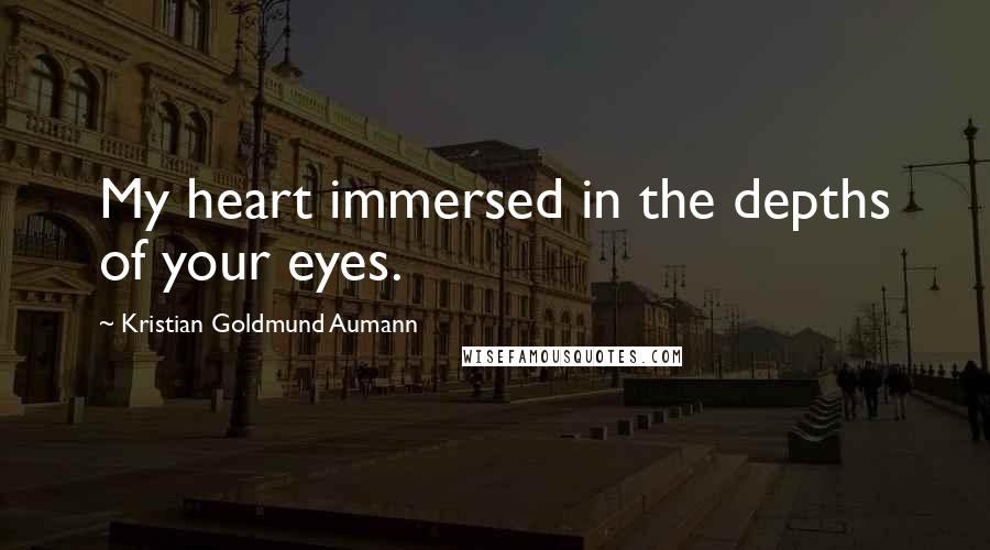 Kristian Goldmund Aumann Quotes: My heart immersed in the depths of your eyes.