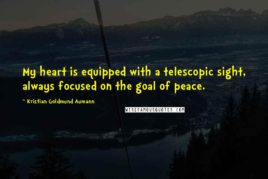 Kristian Goldmund Aumann Quotes: My heart is equipped with a telescopic sight, always focused on the goal of peace.