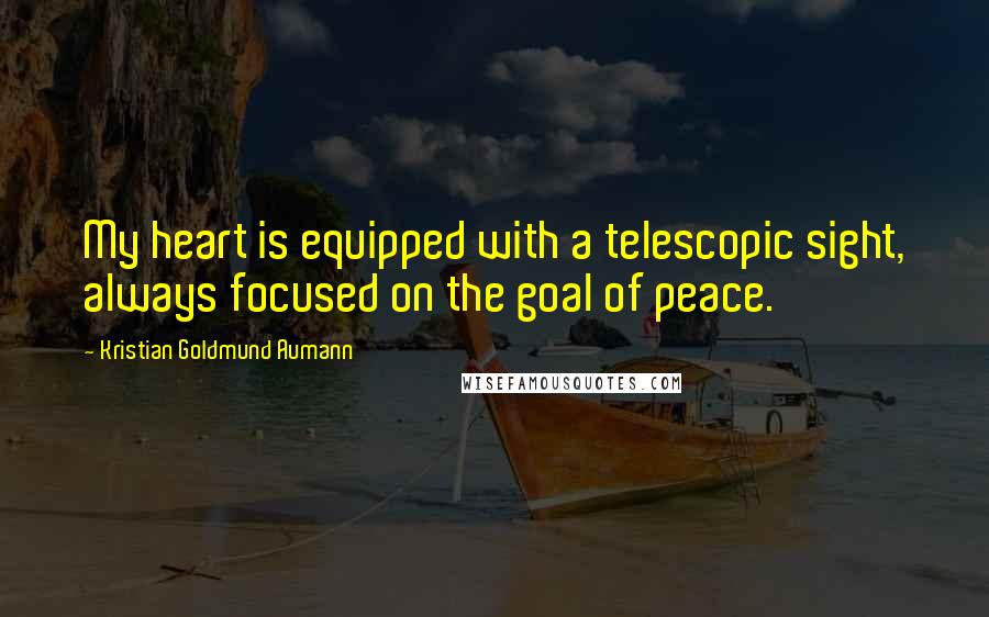 Kristian Goldmund Aumann Quotes: My heart is equipped with a telescopic sight, always focused on the goal of peace.