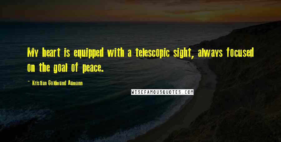 Kristian Goldmund Aumann Quotes: My heart is equipped with a telescopic sight, always focused on the goal of peace.