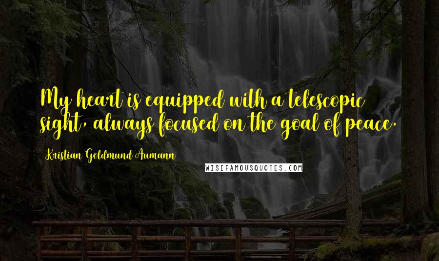 Kristian Goldmund Aumann Quotes: My heart is equipped with a telescopic sight, always focused on the goal of peace.