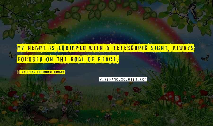 Kristian Goldmund Aumann Quotes: My heart is equipped with a telescopic sight, always focused on the goal of peace.