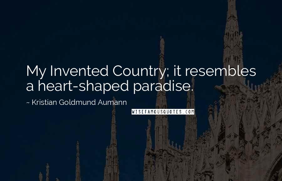 Kristian Goldmund Aumann Quotes: My Invented Country; it resembles a heart-shaped paradise.