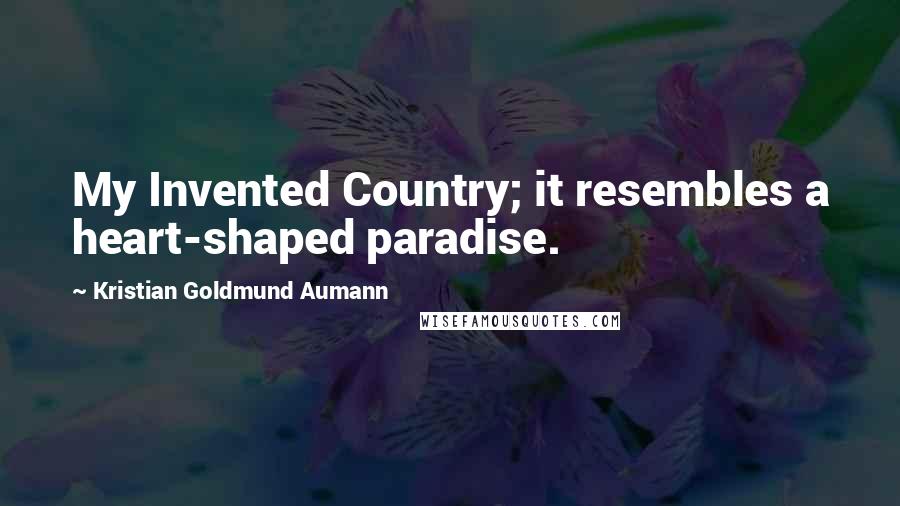 Kristian Goldmund Aumann Quotes: My Invented Country; it resembles a heart-shaped paradise.