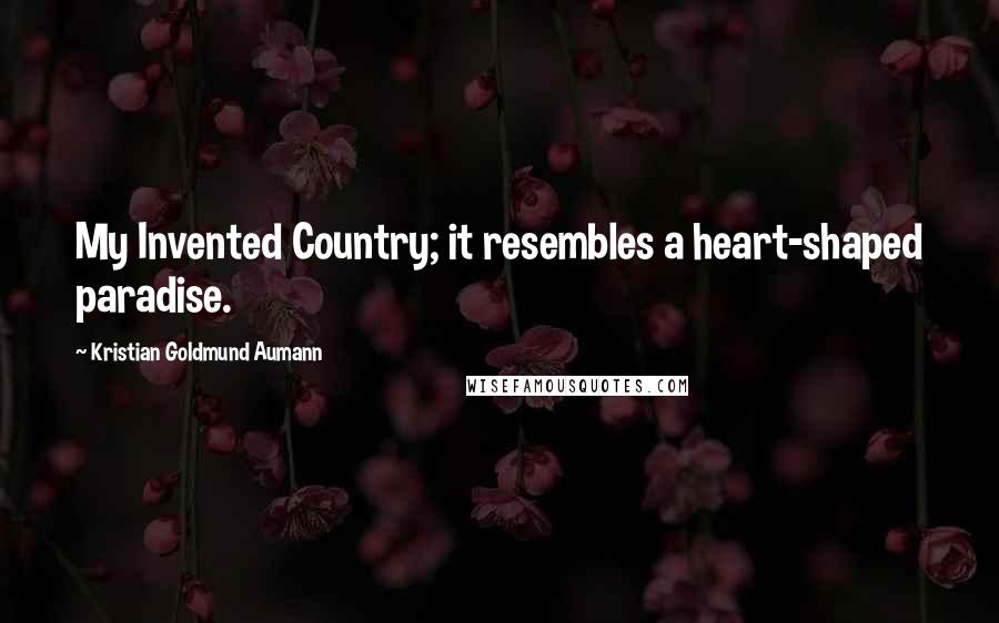 Kristian Goldmund Aumann Quotes: My Invented Country; it resembles a heart-shaped paradise.