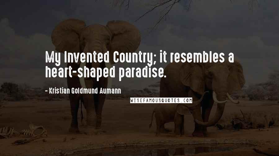 Kristian Goldmund Aumann Quotes: My Invented Country; it resembles a heart-shaped paradise.