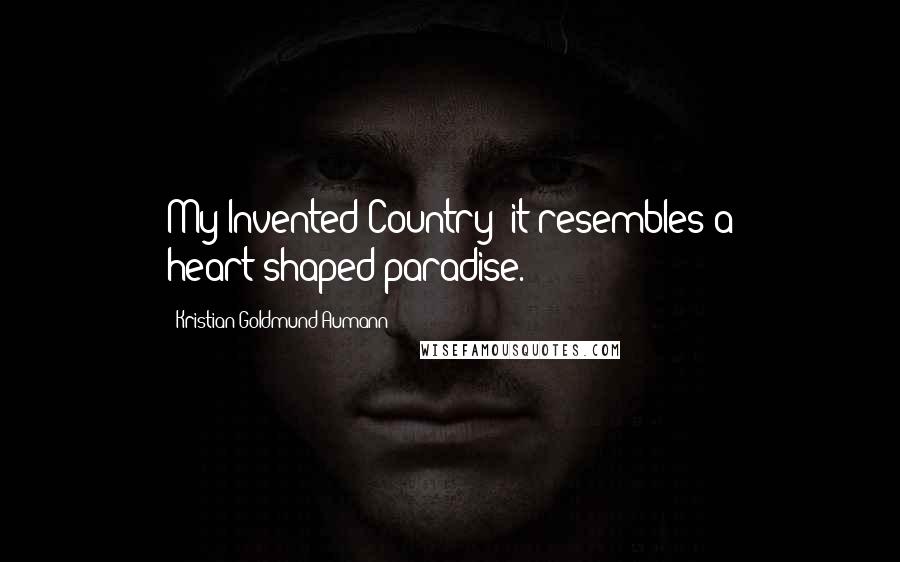 Kristian Goldmund Aumann Quotes: My Invented Country; it resembles a heart-shaped paradise.