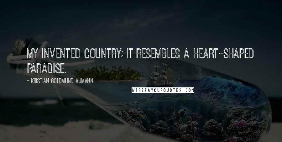 Kristian Goldmund Aumann Quotes: My Invented Country; it resembles a heart-shaped paradise.