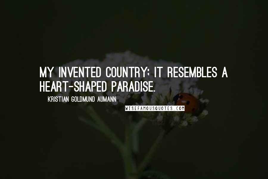 Kristian Goldmund Aumann Quotes: My Invented Country; it resembles a heart-shaped paradise.