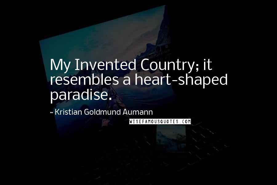 Kristian Goldmund Aumann Quotes: My Invented Country; it resembles a heart-shaped paradise.