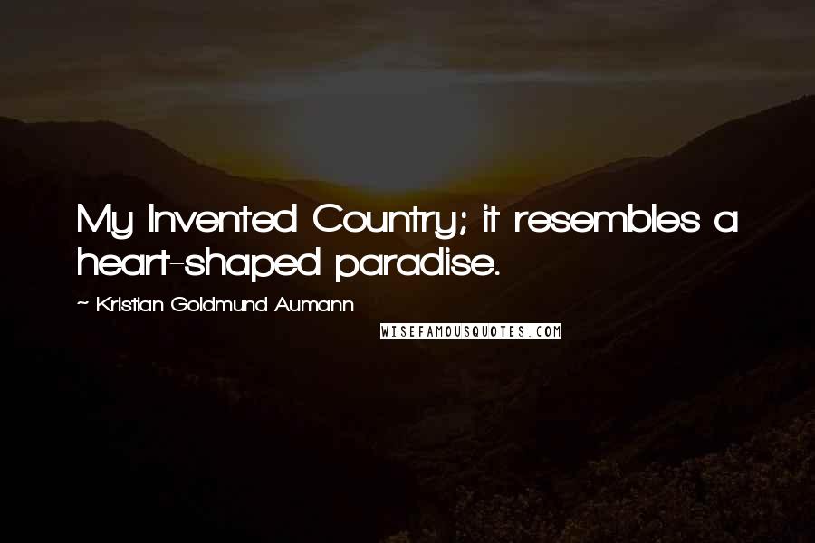 Kristian Goldmund Aumann Quotes: My Invented Country; it resembles a heart-shaped paradise.