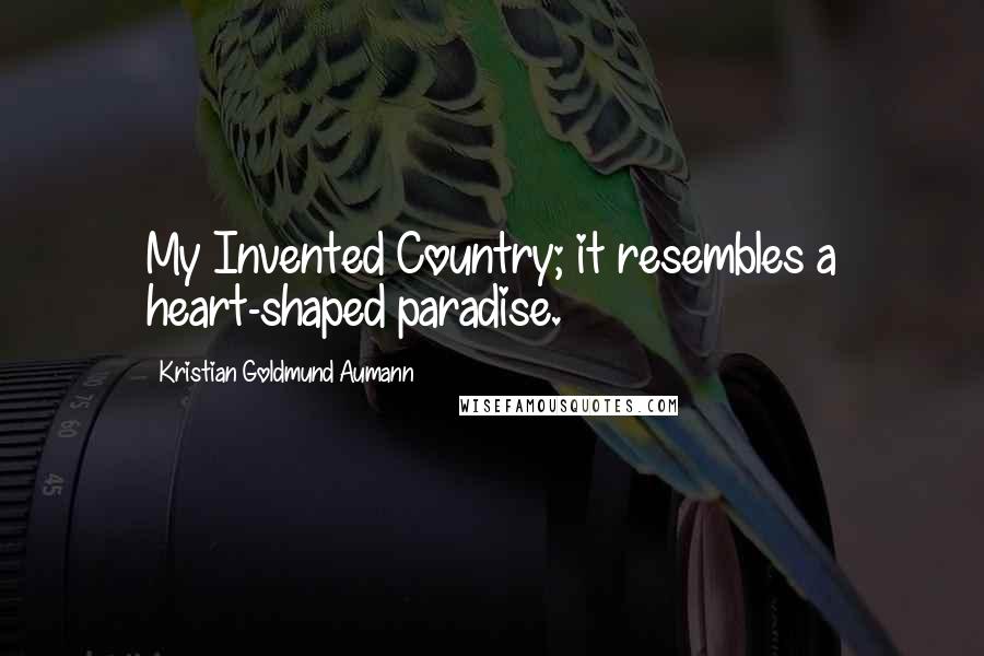 Kristian Goldmund Aumann Quotes: My Invented Country; it resembles a heart-shaped paradise.