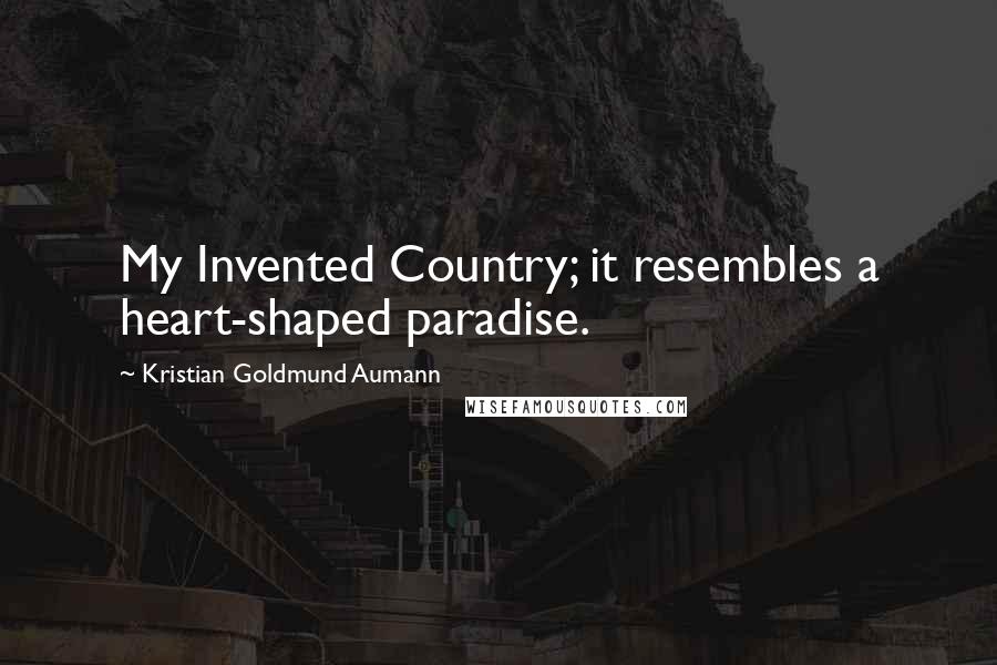 Kristian Goldmund Aumann Quotes: My Invented Country; it resembles a heart-shaped paradise.