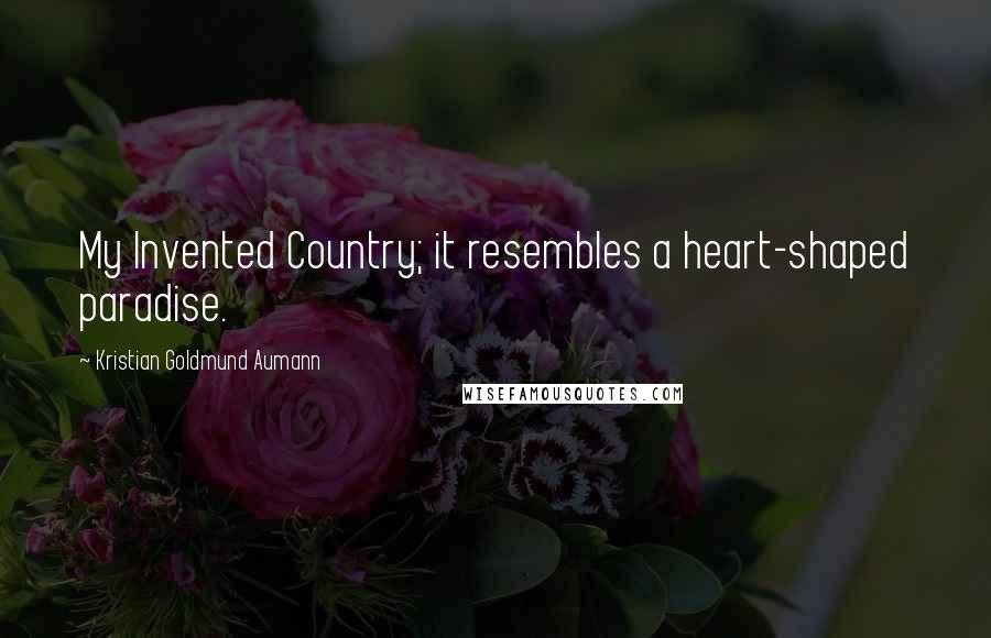 Kristian Goldmund Aumann Quotes: My Invented Country; it resembles a heart-shaped paradise.