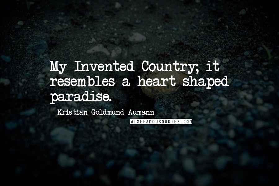 Kristian Goldmund Aumann Quotes: My Invented Country; it resembles a heart-shaped paradise.