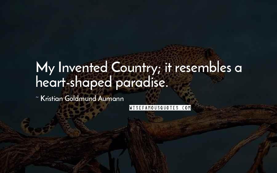 Kristian Goldmund Aumann Quotes: My Invented Country; it resembles a heart-shaped paradise.