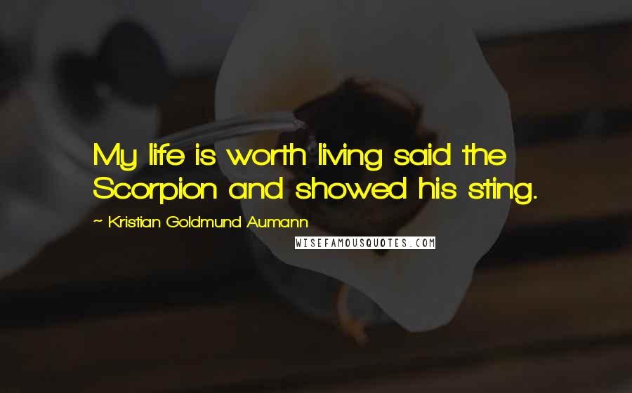 Kristian Goldmund Aumann Quotes: My life is worth living said the Scorpion and showed his sting.