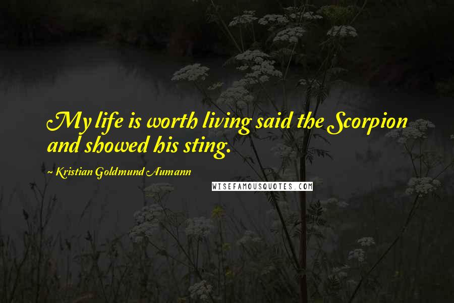Kristian Goldmund Aumann Quotes: My life is worth living said the Scorpion and showed his sting.
