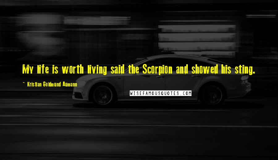 Kristian Goldmund Aumann Quotes: My life is worth living said the Scorpion and showed his sting.