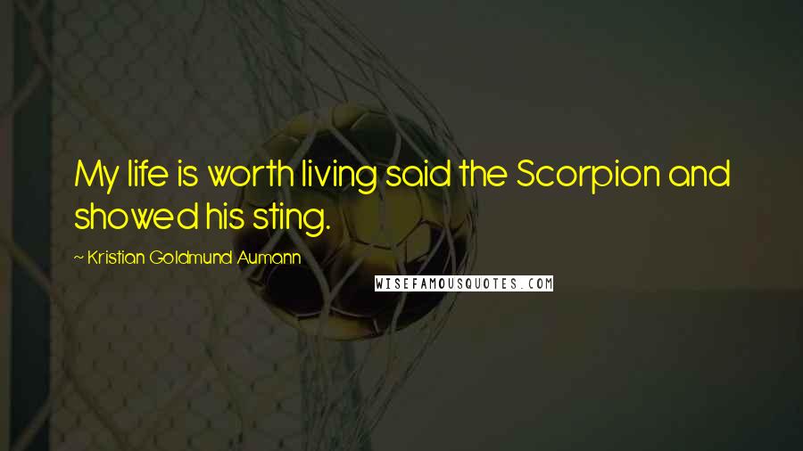 Kristian Goldmund Aumann Quotes: My life is worth living said the Scorpion and showed his sting.