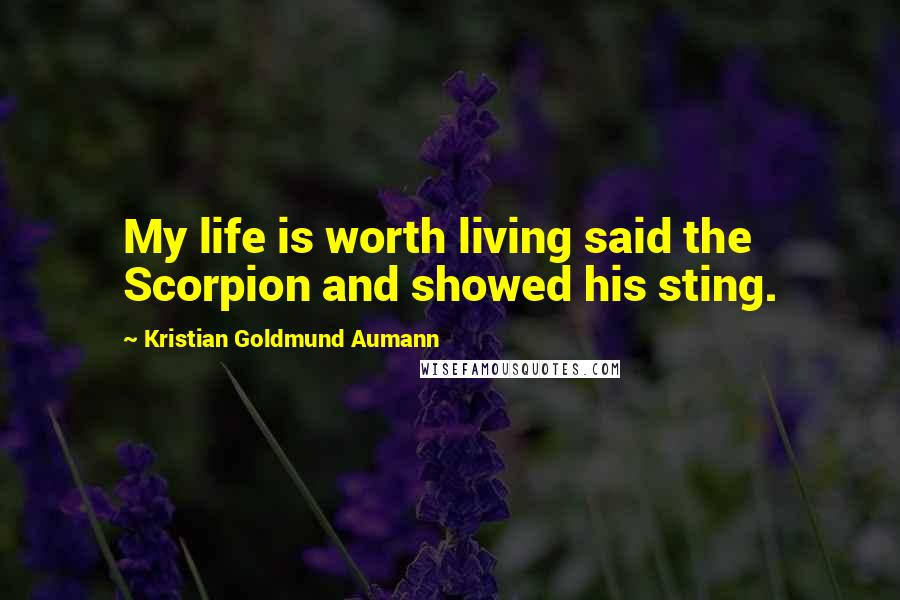Kristian Goldmund Aumann Quotes: My life is worth living said the Scorpion and showed his sting.