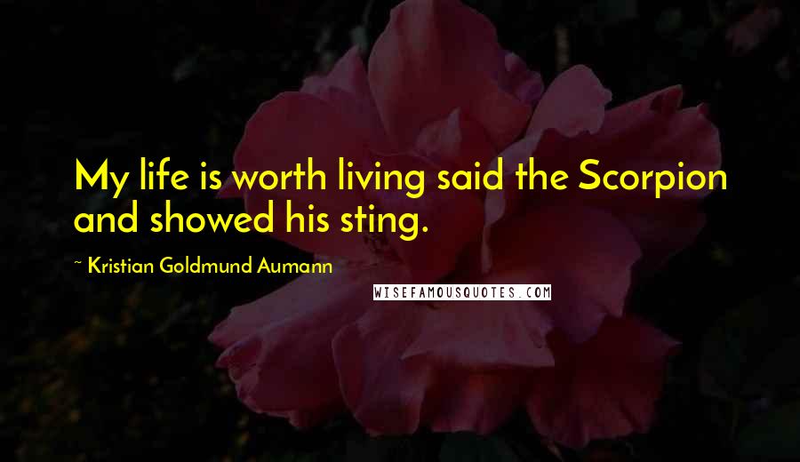 Kristian Goldmund Aumann Quotes: My life is worth living said the Scorpion and showed his sting.