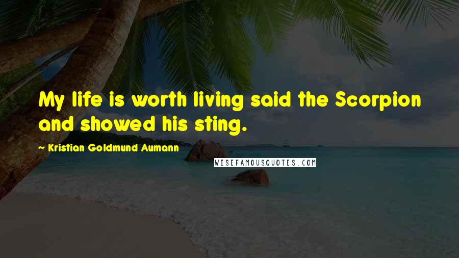 Kristian Goldmund Aumann Quotes: My life is worth living said the Scorpion and showed his sting.