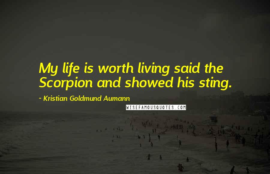 Kristian Goldmund Aumann Quotes: My life is worth living said the Scorpion and showed his sting.