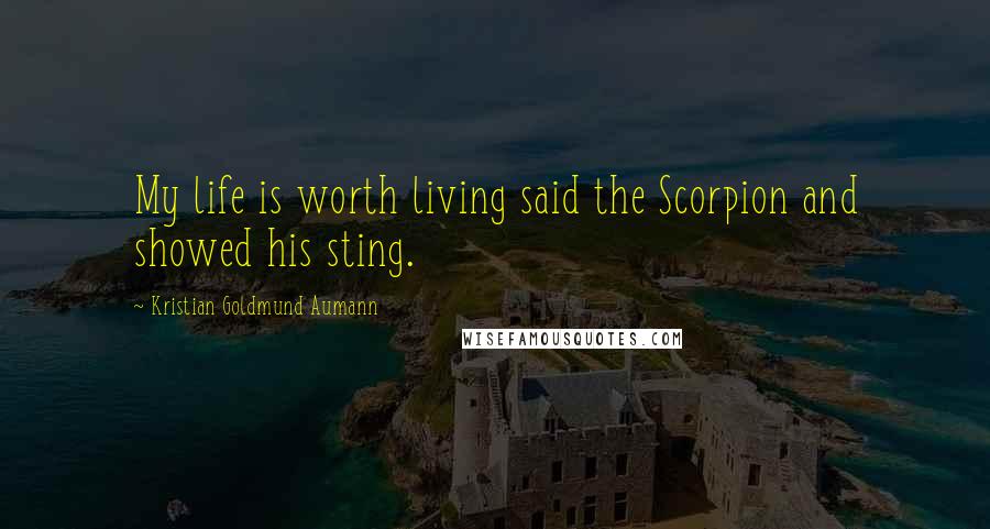 Kristian Goldmund Aumann Quotes: My life is worth living said the Scorpion and showed his sting.