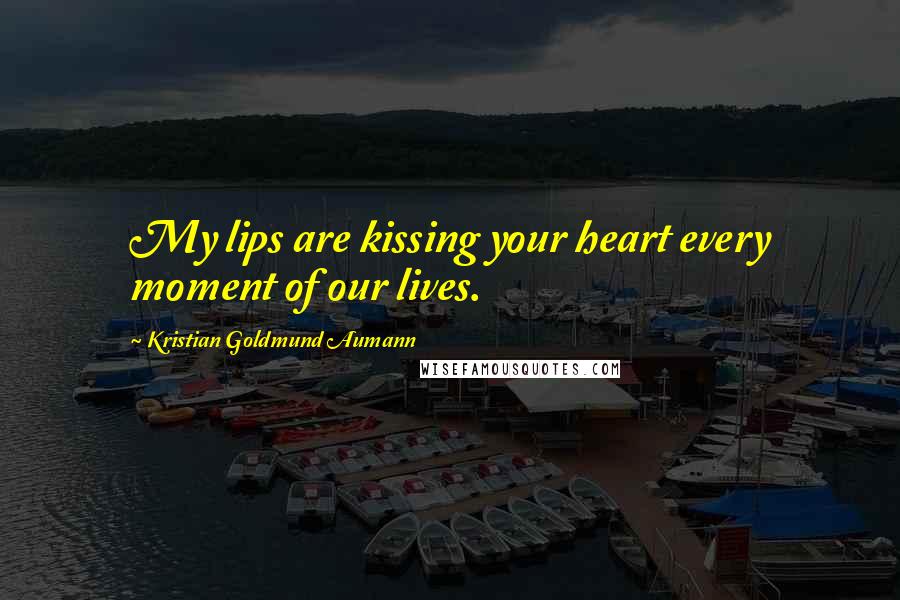 Kristian Goldmund Aumann Quotes: My lips are kissing your heart every moment of our lives.