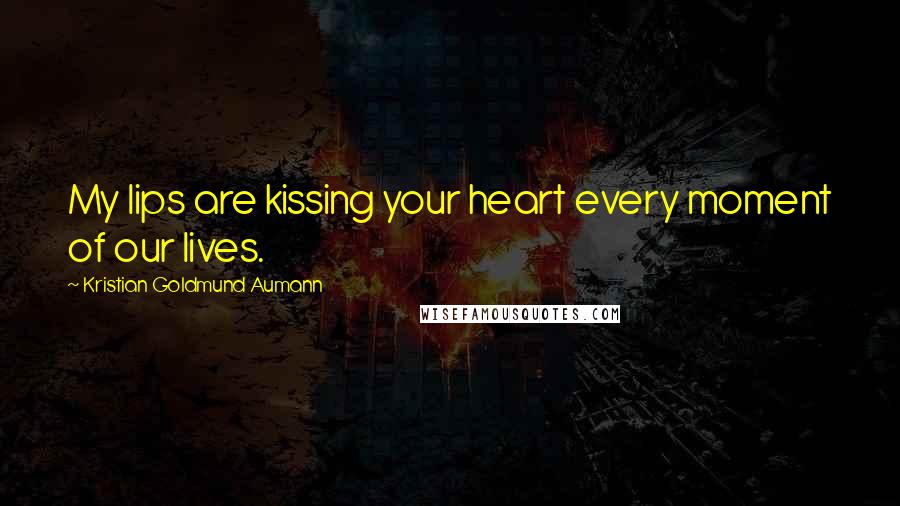 Kristian Goldmund Aumann Quotes: My lips are kissing your heart every moment of our lives.