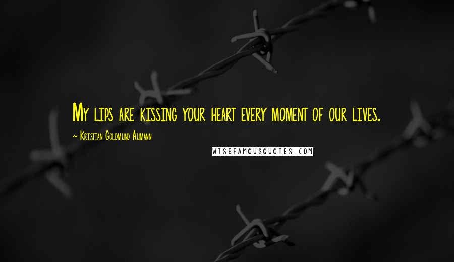 Kristian Goldmund Aumann Quotes: My lips are kissing your heart every moment of our lives.