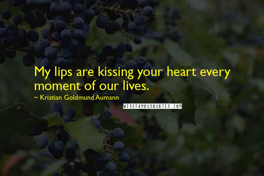 Kristian Goldmund Aumann Quotes: My lips are kissing your heart every moment of our lives.