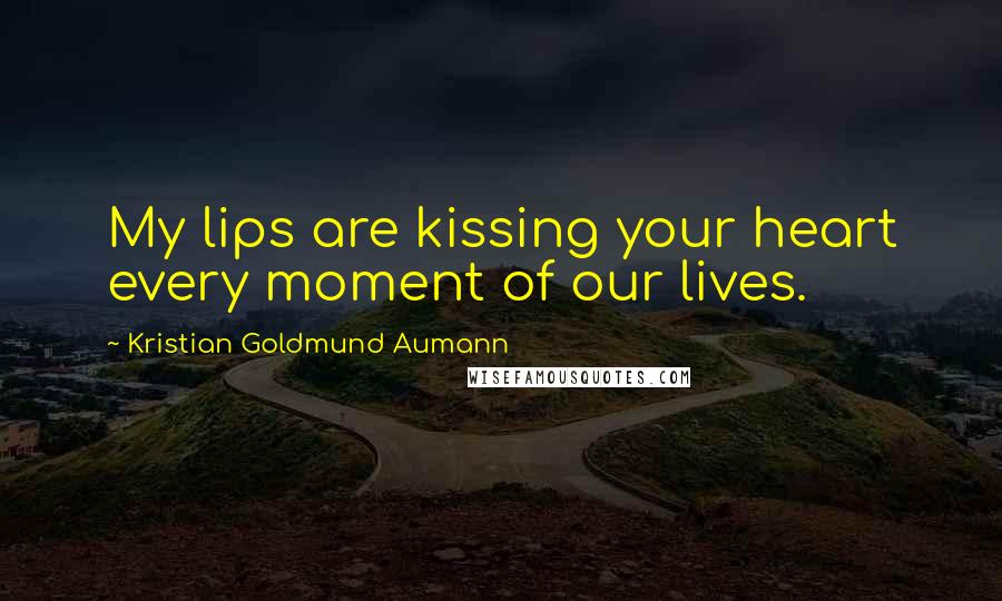 Kristian Goldmund Aumann Quotes: My lips are kissing your heart every moment of our lives.