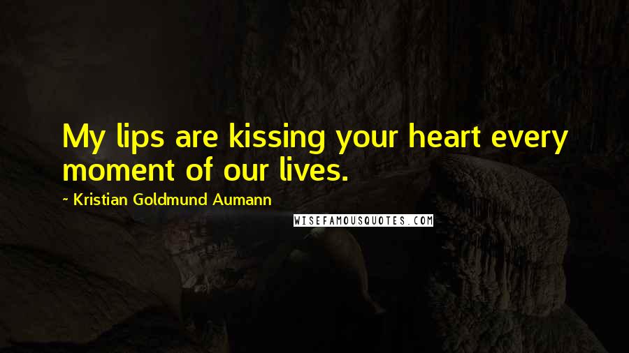 Kristian Goldmund Aumann Quotes: My lips are kissing your heart every moment of our lives.