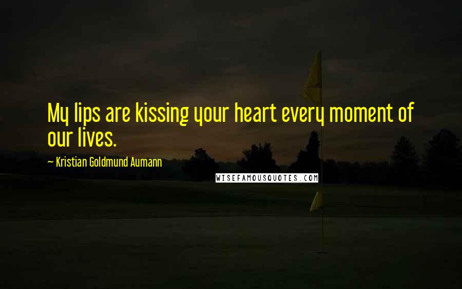 Kristian Goldmund Aumann Quotes: My lips are kissing your heart every moment of our lives.