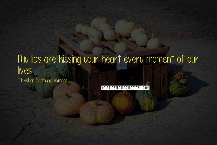 Kristian Goldmund Aumann Quotes: My lips are kissing your heart every moment of our lives.