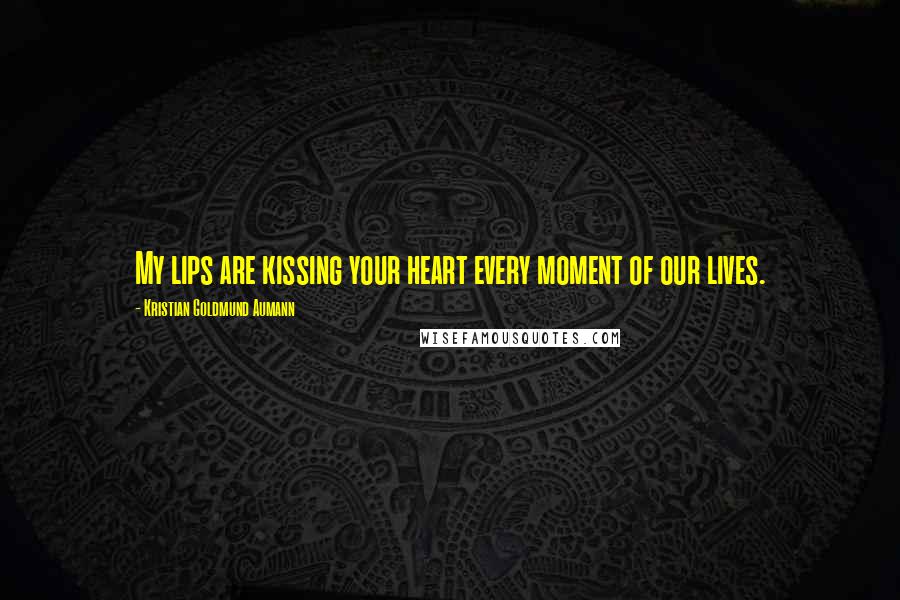 Kristian Goldmund Aumann Quotes: My lips are kissing your heart every moment of our lives.