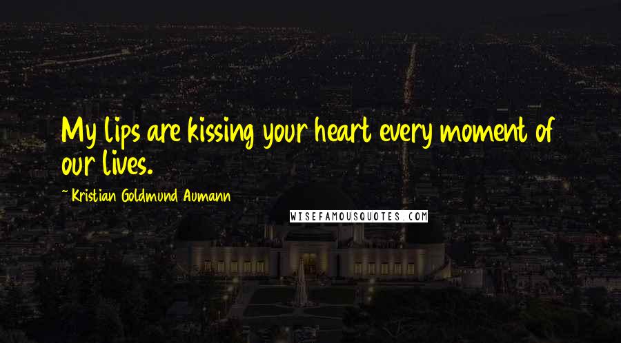 Kristian Goldmund Aumann Quotes: My lips are kissing your heart every moment of our lives.