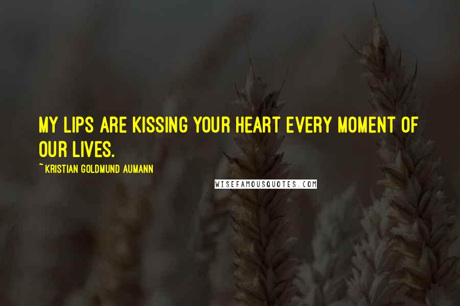 Kristian Goldmund Aumann Quotes: My lips are kissing your heart every moment of our lives.