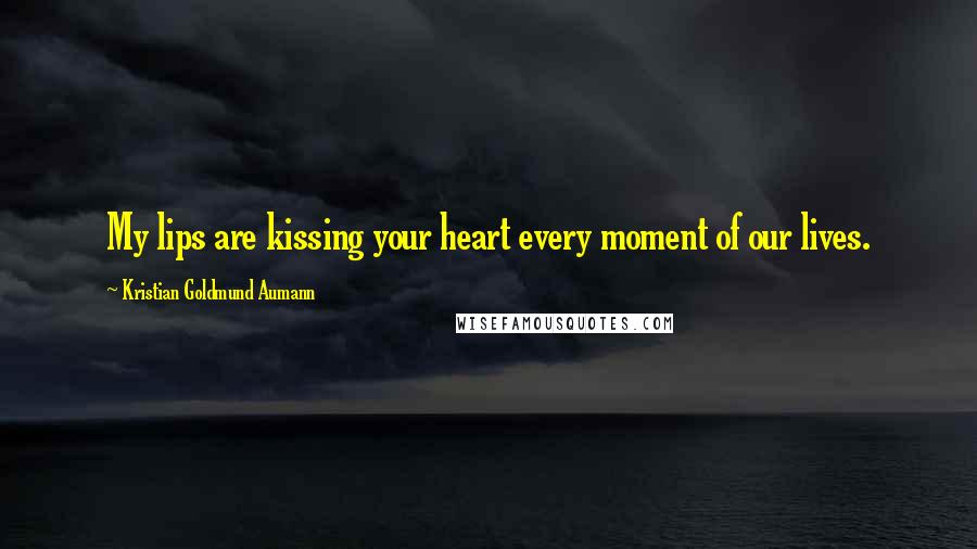 Kristian Goldmund Aumann Quotes: My lips are kissing your heart every moment of our lives.