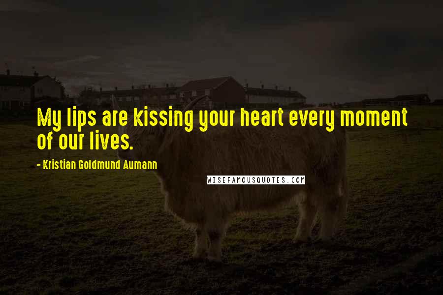 Kristian Goldmund Aumann Quotes: My lips are kissing your heart every moment of our lives.