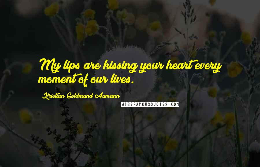 Kristian Goldmund Aumann Quotes: My lips are kissing your heart every moment of our lives.