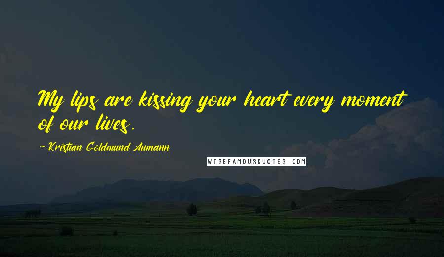 Kristian Goldmund Aumann Quotes: My lips are kissing your heart every moment of our lives.