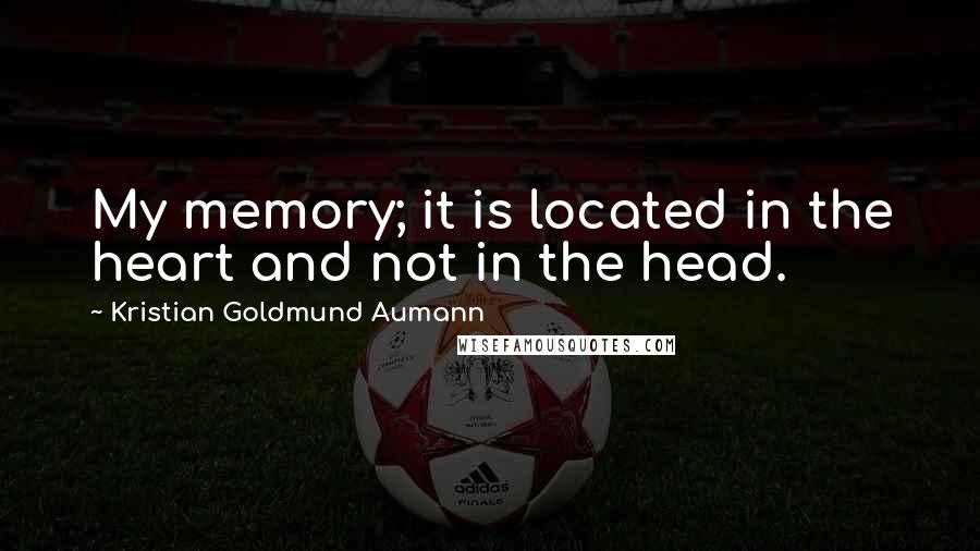 Kristian Goldmund Aumann Quotes: My memory; it is located in the heart and not in the head.