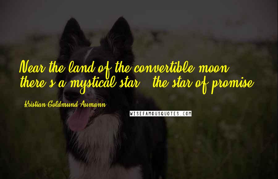 Kristian Goldmund Aumann Quotes: Near the land of the convertible moon; there's a mystical star - the star of promise.