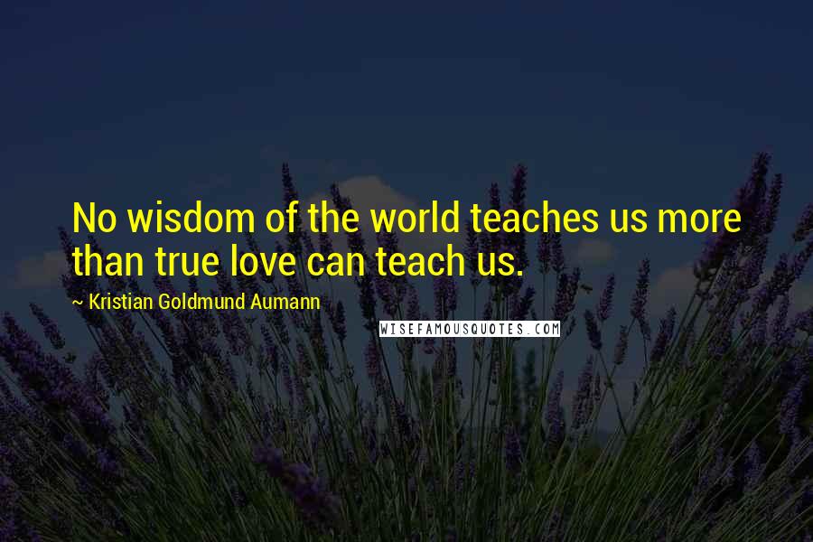 Kristian Goldmund Aumann Quotes: No wisdom of the world teaches us more than true love can teach us.